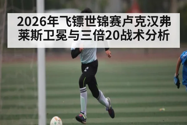 2026年飞镖世锦赛卢克汉弗莱斯卫冕与三倍20战术分析（hth）