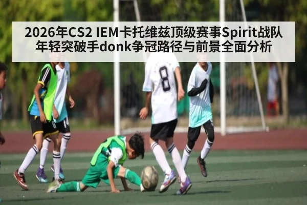 2026年CS2 IEM卡托维兹顶级赛事Spirit战队年轻突破手donk争冠路径与前景全面分析（hth）