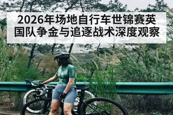 2026年场地自行车世锦赛英国队争金与追逐战术深度观察（hth）
